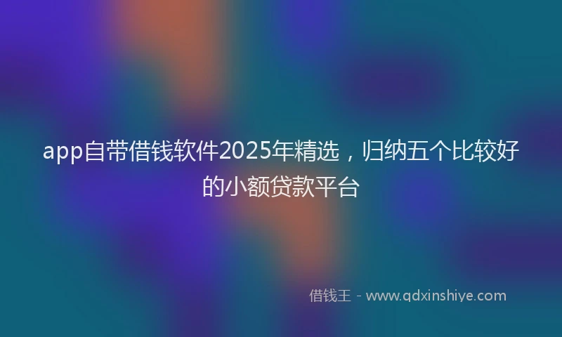 app自带借钱软件2025年精选，归纳五个比较好的小额贷款平台
