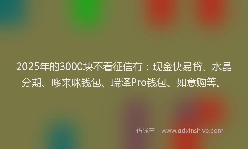 2025年的3000块不看征信有：现金快易贷、水晶分期、哆来咪钱包、瑞泽Pro钱包、如意购等。