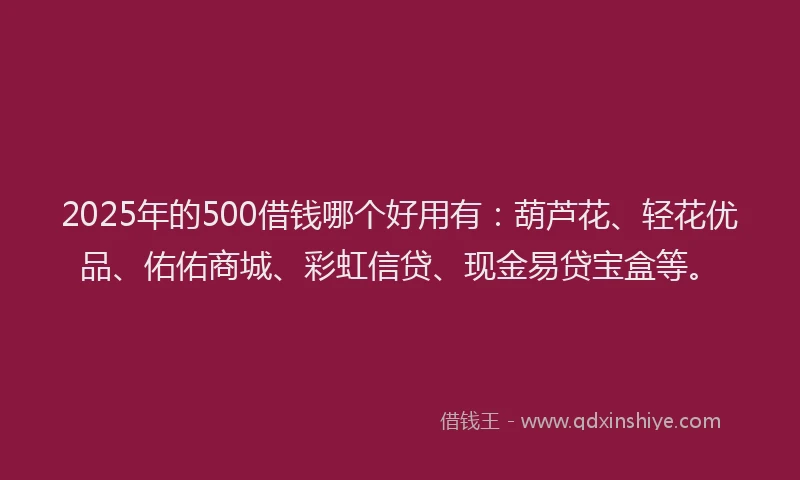 2025年的500借钱哪个好用有：葫芦花、轻花优品、佑佑商城、彩虹信贷、现金易贷宝盒等。