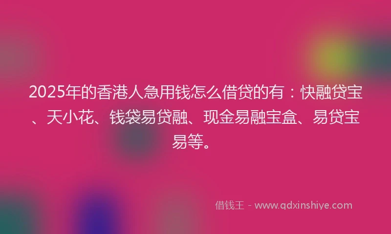 2025年的香港人急用钱怎么借贷的有：快融贷宝、天小花、钱袋易贷融、现金易融宝盒、易贷宝易等。