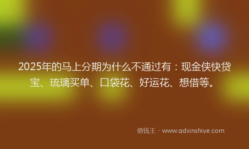 2025年的马上分期为什么不通过有：现金侠快贷宝、琉璃买单、口袋花、好运花、想借等。