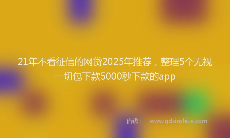 21年不看征信的网贷2025年推荐，整理5个无视一切包下款5000秒下款的app
