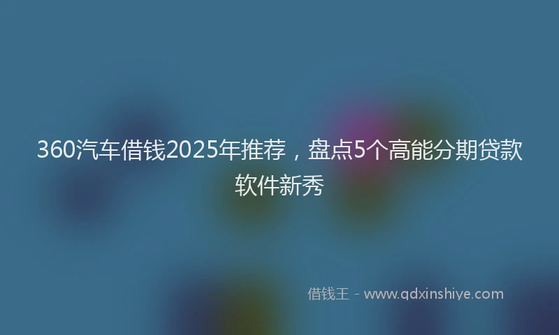 360汽车借钱2025年推荐，盘点5个高能分期贷款软件新秀