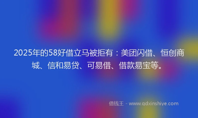 2025年的58好借立马被拒有:美团闪借、恒创商城、信和易贷、可易借、借款易宝等。