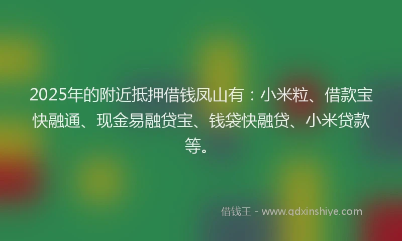 2025年的附近抵押借钱凤山有:小米粒、借款宝快融通、现金易融贷宝、钱袋快融贷、小米贷款等。