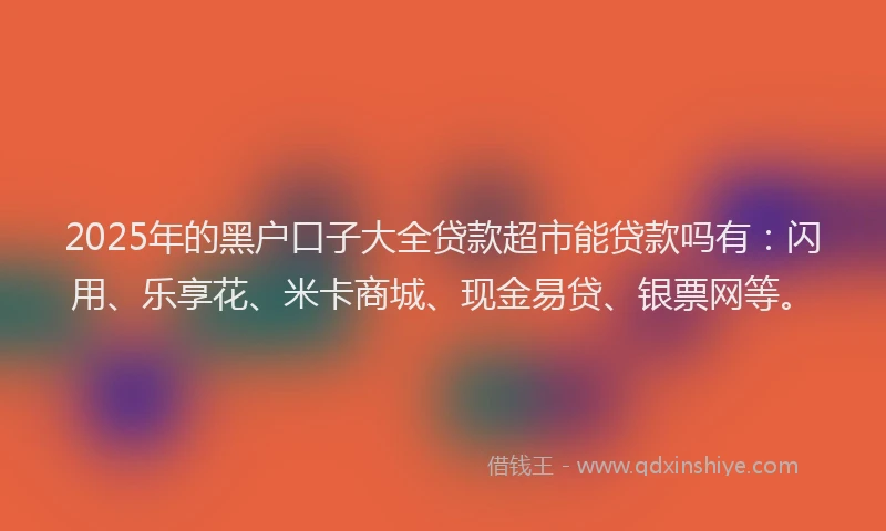 2025年的黑户口子大全贷款超市能贷款吗有：闪用、乐享花、米卡商城、现金易贷、银票网等。