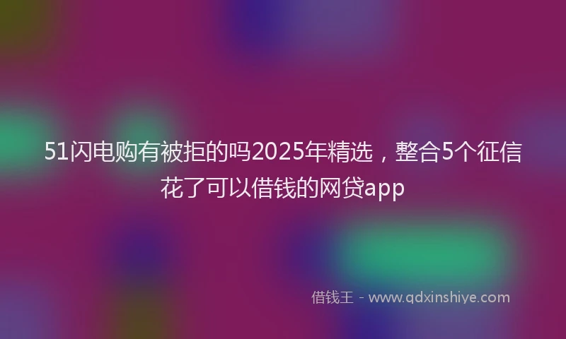 51闪电购有被拒的吗2025年精选，整合5个征信花了可以借钱的网贷app