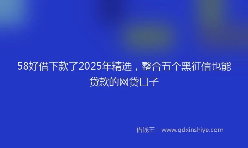 58好借下款了2025年精选，整合五个黑征信也能贷款的网贷口子