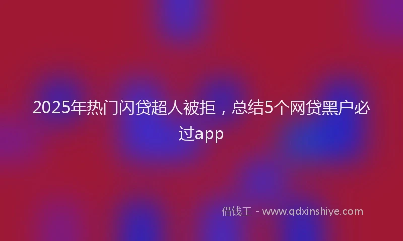 2025年热门闪贷超人被拒，总结5个网贷黑户必过app