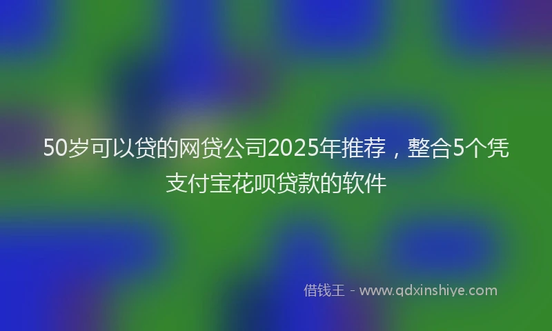 50岁可以贷的网贷公司2025年推荐，整合5个凭支付宝花呗贷款的软件