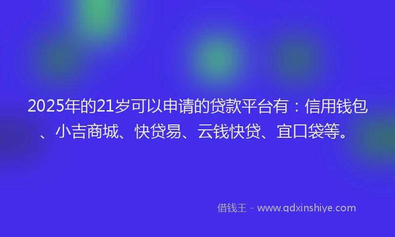 2025年的21岁可以申请的贷款平台有：信用钱包、小吉商城、快贷易、云钱快贷、宜口袋等。