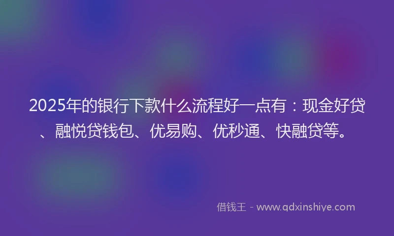 2025年的银行下款什么流程好一点有:现金好贷、融悦贷钱包、优易购、优秒通、快融贷等。