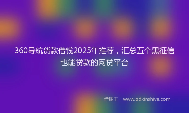 360导航货款借钱2025年推荐，汇总五个黑征信也能贷款的网贷平台