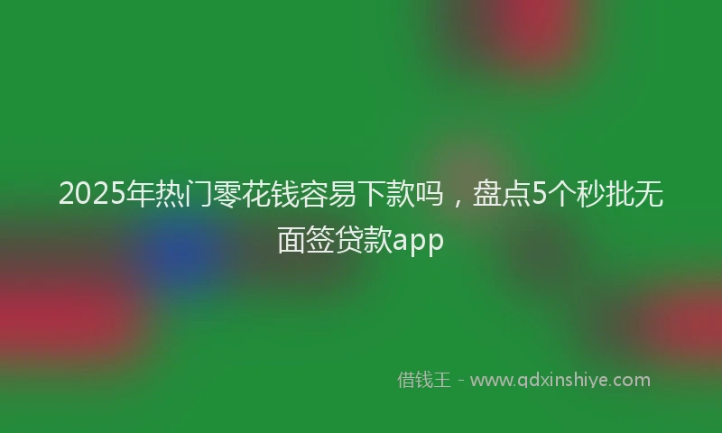2025年热门零花钱容易下款吗,盘点5个秒批无面签贷款app