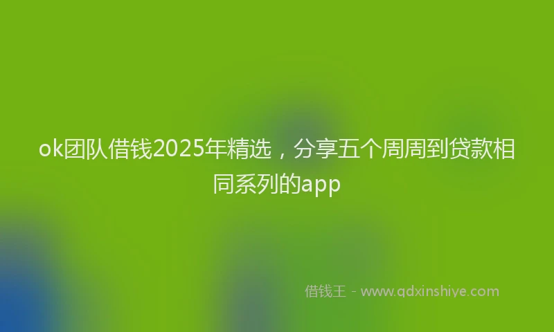 ok团队借钱2025年精选，分享五个周周到贷款相同系列的app
