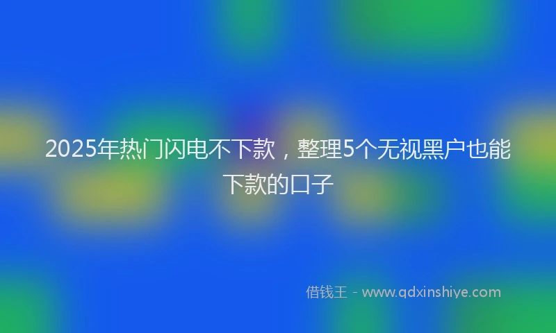 2025年热门闪电不下款，整理5个无视黑户也能下款的口子