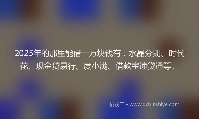 2025年的那里能借一万块钱有:水晶分期、时代花、现金贷易行、度小满、借款宝速贷通等。