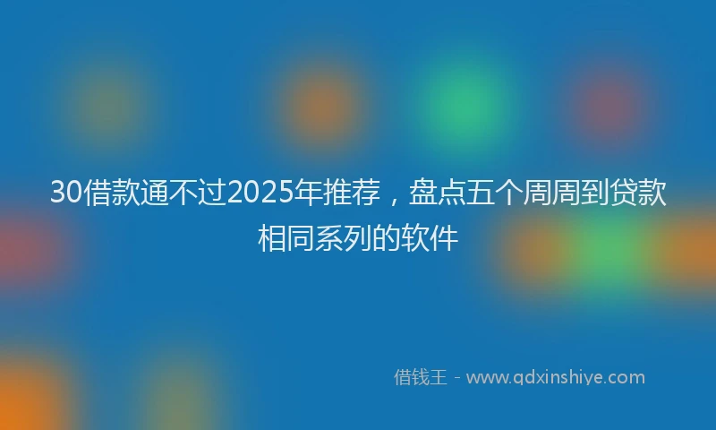 30借款通不过2025年推荐，盘点五个周周到贷款相同系列的软件