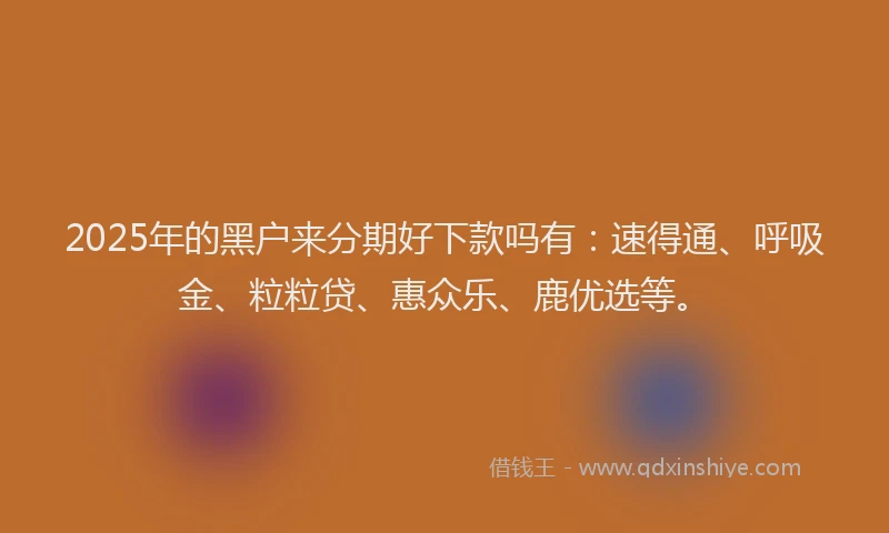 2025年的黑户来分期好下款吗有：速得通、呼吸金、粒粒贷、惠众乐、鹿优选等。