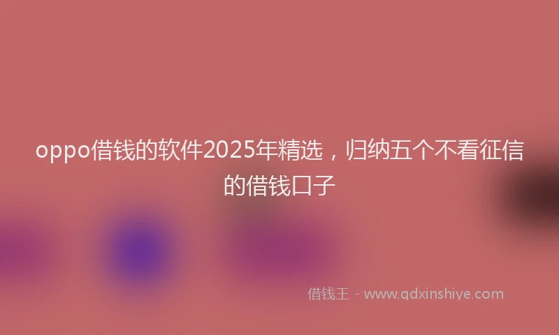 oppo借钱的软件2025年精选，归纳五个不看征信的借钱口子