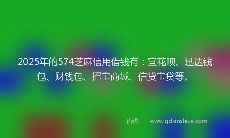 2025年的574芝麻信用借钱有：宜花呗、迅达钱包、财钱包、招宝商城、信贷宝贷等。