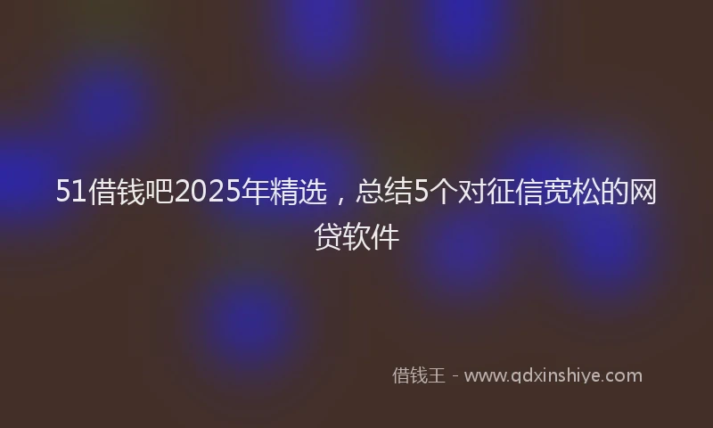 51借钱吧2025年精选，总结5个对征信宽松的网贷软件