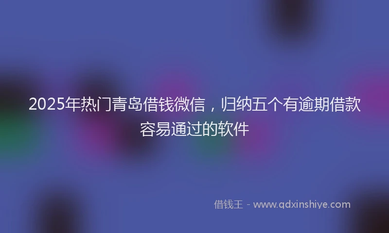 2025年热门青岛借钱微信，归纳五个有逾期借款容易通过的软件