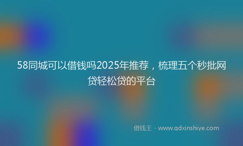 58同城可以借钱吗2025年推荐，梳理五个秒批网贷轻松贷的平台