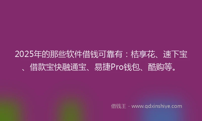 2025年的那些软件借钱可靠有：桔享花、速下宝、借款宝快融通宝、易捷Pro钱包、酷购等。