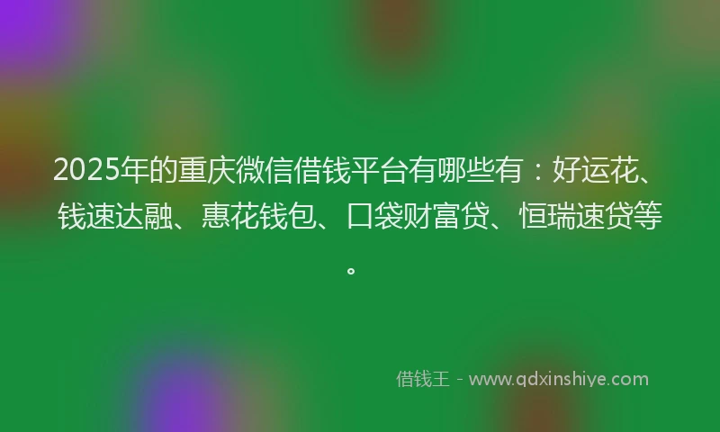 2025年的重庆微信借钱平台有哪些有：好运花、钱速达融、惠花钱包、口袋财富贷、恒瑞速贷等。