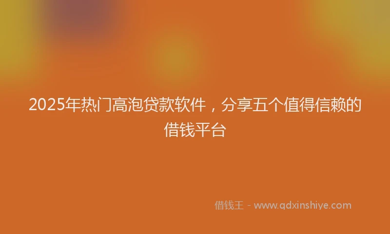 2025年热门高泡贷款软件，分享五个值得信赖的借钱平台