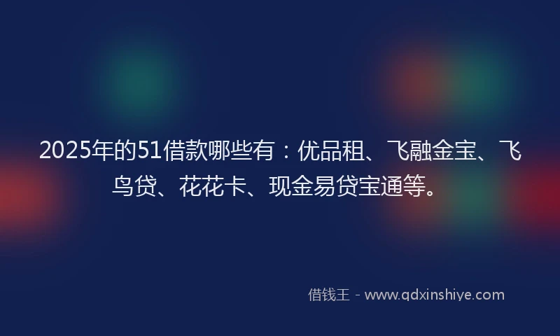 2025年的51借款哪些有：优品租、飞融金宝、飞鸟贷、花花卡、现金易贷宝通等。