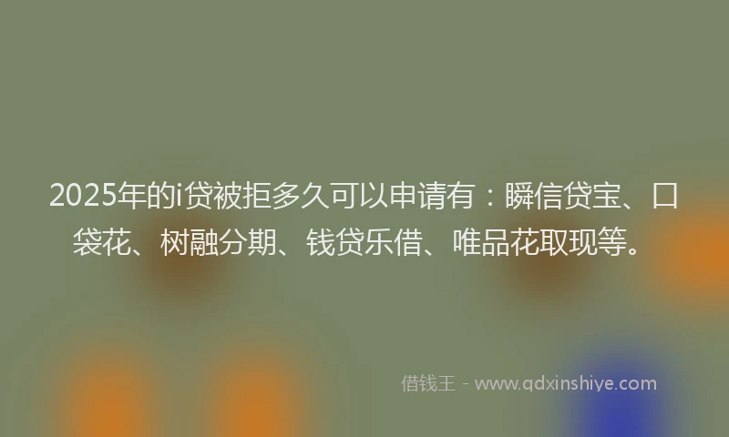 2025年的i贷被拒多久可以申请有：瞬信贷宝、口袋花、树融分期、钱贷乐借、唯品花取现等。