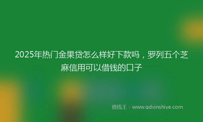 2025年热门金果贷怎么样好下款吗，罗列五个芝麻信用可以借钱的口子