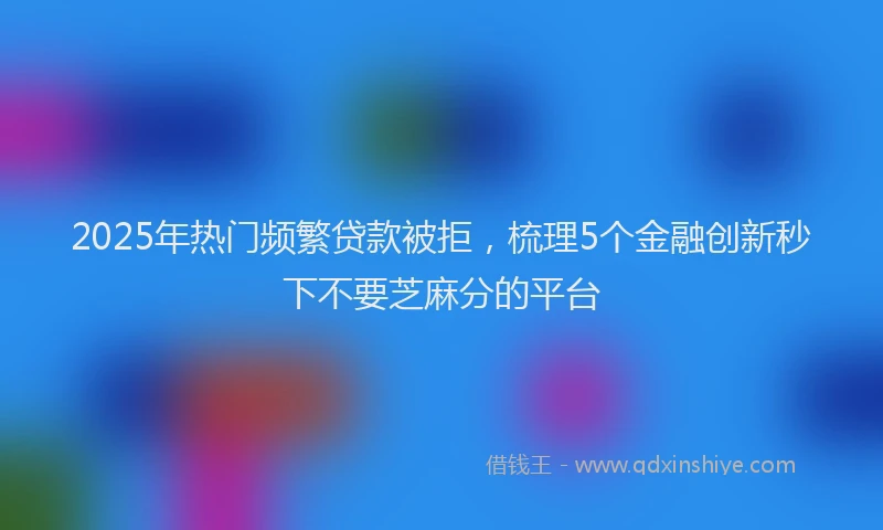 2025年热门频繁贷款被拒，梳理5个金融创新秒下不要芝麻分的平台