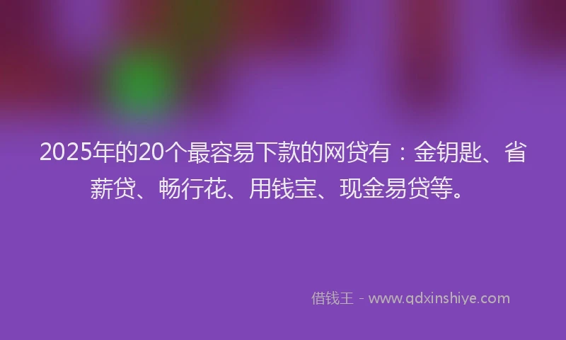 2025年的20个最容易下款的网贷有：金钥匙、省薪贷、畅行花、用钱宝、现金易贷等。
