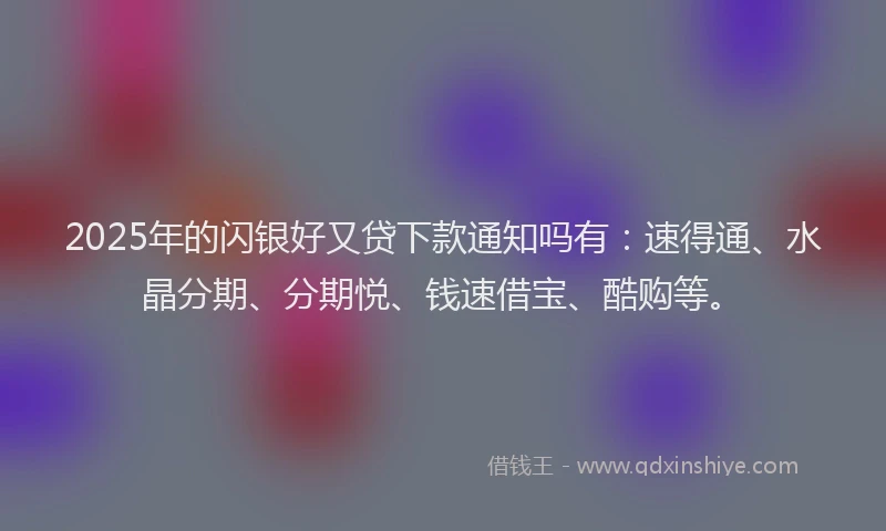 2025年的闪银好又贷下款通知吗有：速得通、水晶分期、分期悦、钱速借宝、酷购等。