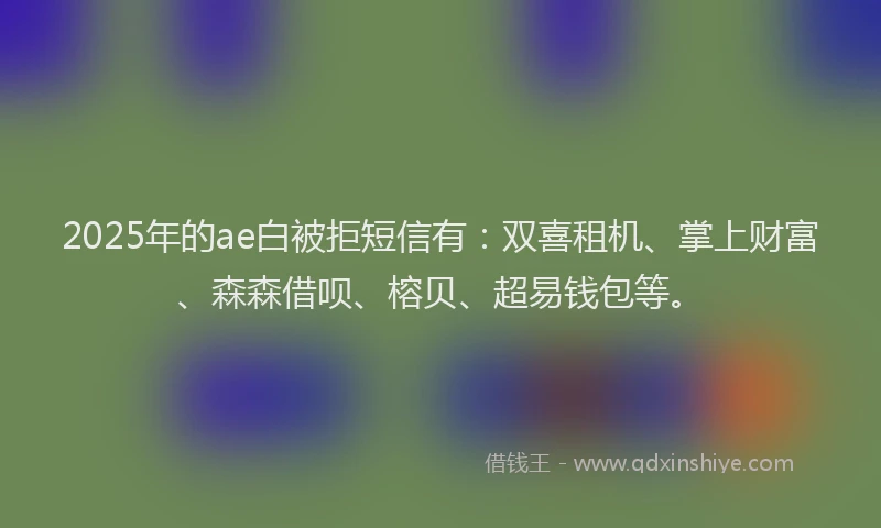 2025年的ae白被拒短信有：双喜租机、掌上财富、森森借呗、榕贝、超易钱包等。