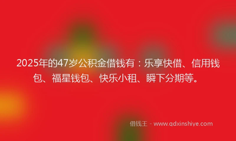 2025年的47岁公积金借钱有：乐享快借、信用钱包、福星钱包、快乐小租、瞬下分期等。