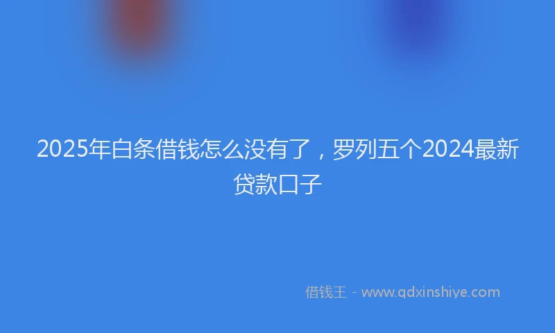 2025年白条借钱怎么没有了，罗列五个2024最新贷款口子