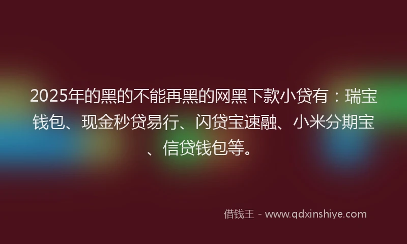 2025年的黑的不能再黑的网黑下款小贷有：瑞宝钱包、现金秒贷易行、闪贷宝速融、小米分期宝、信贷钱包等。