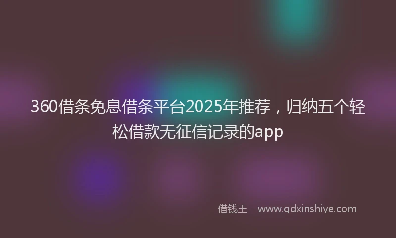 360借条免息借条平台2025年推荐，归纳五个轻松借款无征信记录的app