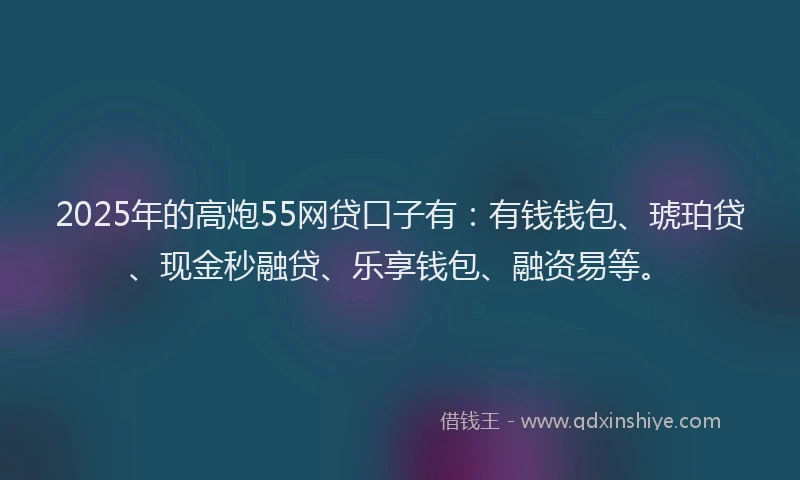 2025年的高炮55网贷口子有:有钱钱包、琥珀贷、现金秒融贷、乐享钱包、融资易等。