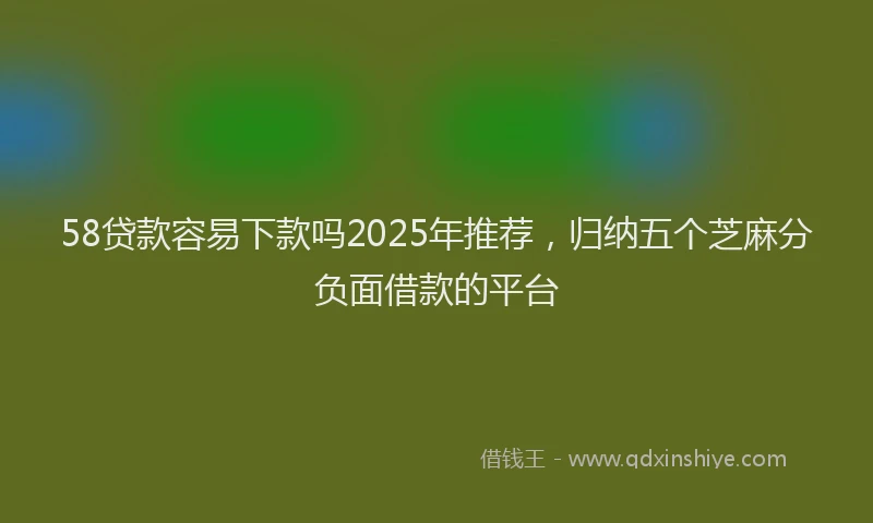 58贷款容易下款吗2025年推荐，归纳五个芝麻分负面借款的平台