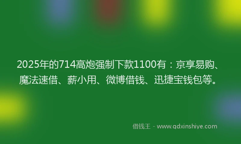 2025年的714高炮强制下款1100有：京享易购、魔法速借、薪小用、微博借钱、迅捷宝钱包等。