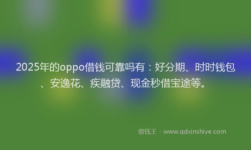 2025年的oppo借钱可靠吗有：好分期、时时钱包、安逸花、疾融贷、现金秒借宝途等。