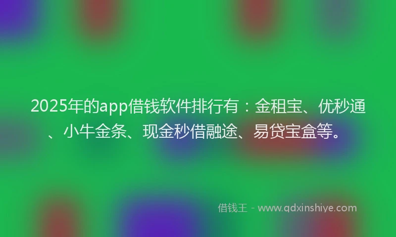 2025年的app借钱软件排行有：金租宝、优秒通、小牛金条、现金秒借融途、易贷宝盒等。