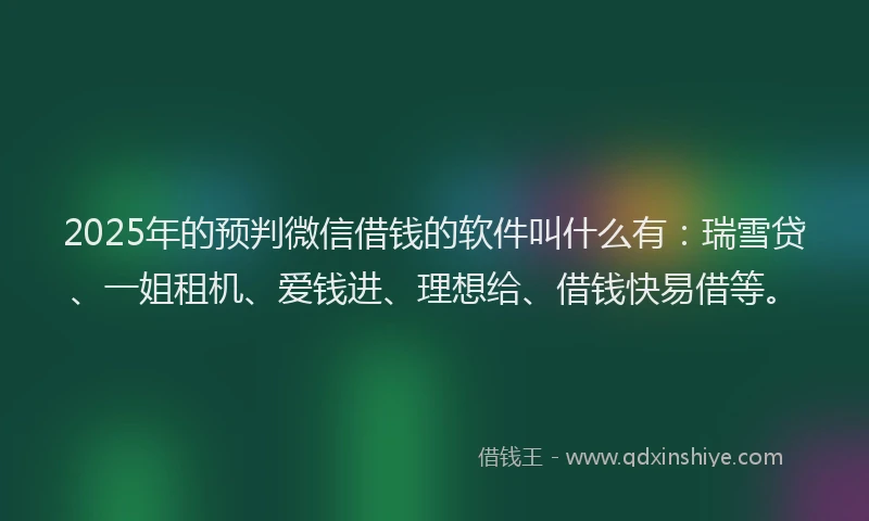 2025年的预判微信借钱的软件叫什么有：瑞雪贷、一姐租机、爱钱进、理想给、借钱快易借等。
