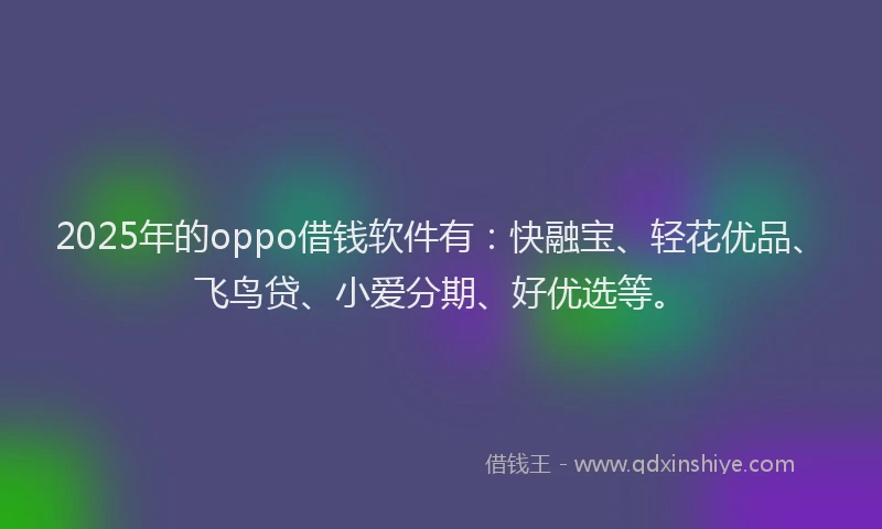 2025年的oppo借钱软件有：快融宝、轻花优品、飞鸟贷、小爱分期、好优选等。