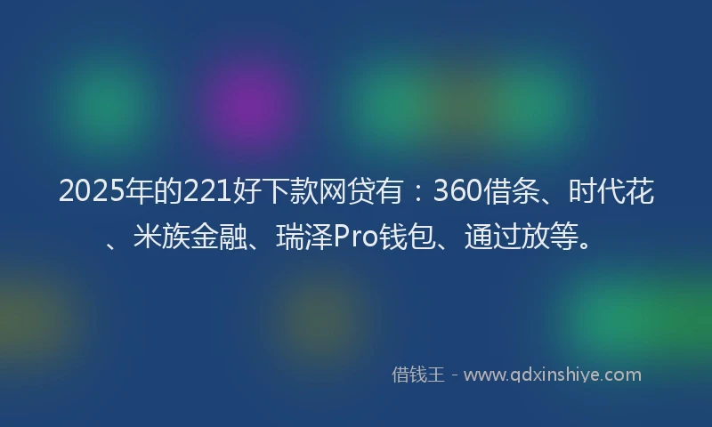 2025年的221好下款网贷有：360借条、时代花、米族金融、瑞泽Pro钱包、通过放等。
